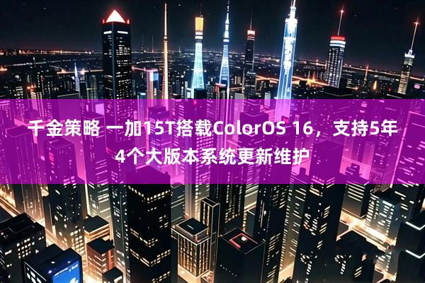千金策略 一加15T搭载ColorOS 16，支持5年4个大版本系统更新维护