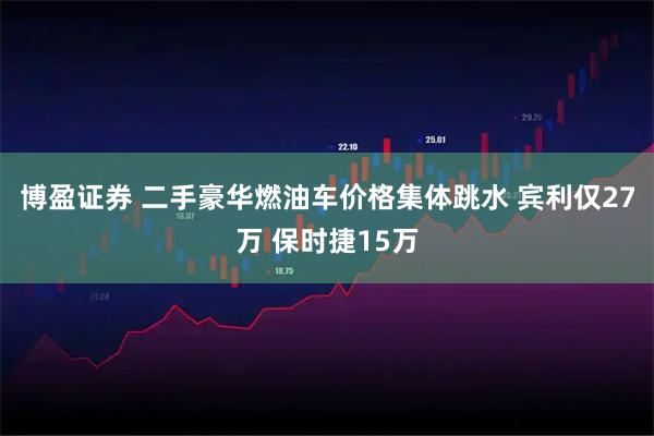 博盈证券 二手豪华燃油车价格集体跳水 宾利仅27万 保时捷15万