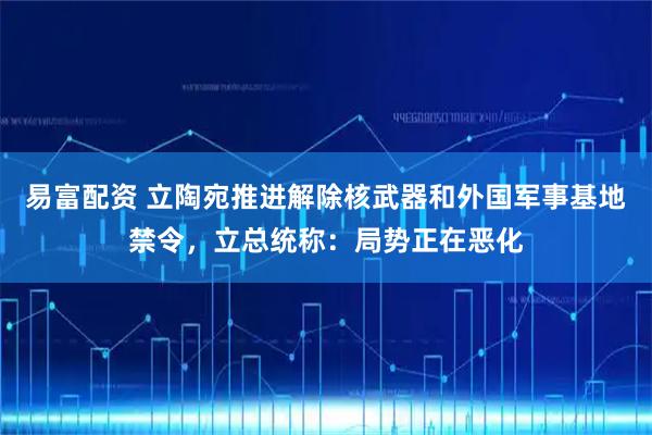 易富配资 立陶宛推进解除核武器和外国军事基地禁令，立总统称：局势正在恶化